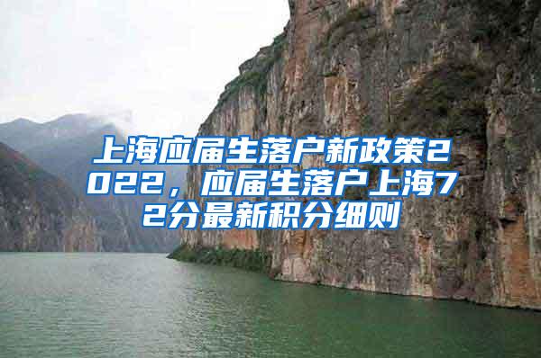 上海应届生落户新政策2022，应届生落户上海72分最新积分细则