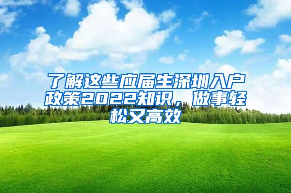 了解这些应届生深圳入户政策2022知识，做事轻松又高效