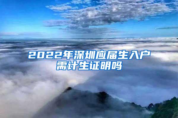 2022年深圳应届生入户需计生证明吗