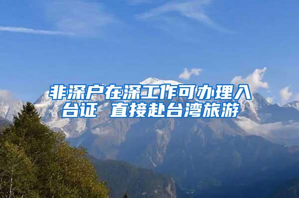 非深户在深工作可办理入台证 直接赴台湾旅游