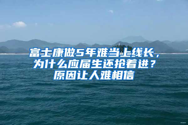 富士康做5年难当上线长，为什么应届生还抢着进？原因让人难相信