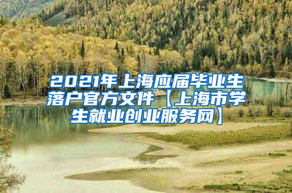 2021年上海应届毕业生落户官方文件【上海市学生就业创业服务网】