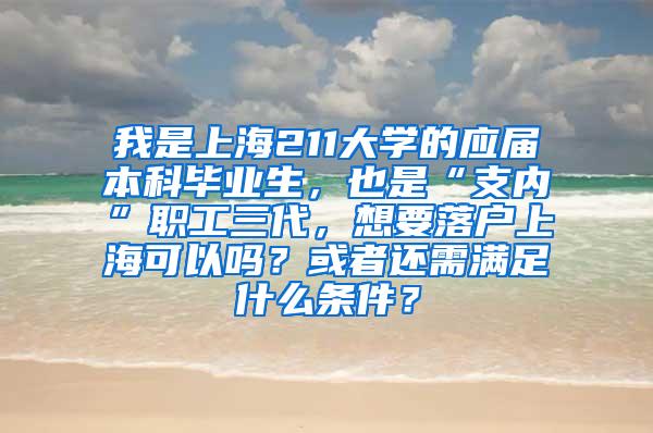 我是上海211大学的应届本科毕业生，也是“支内”职工三代，想要落户上海可以吗？或者还需满足什么条件？