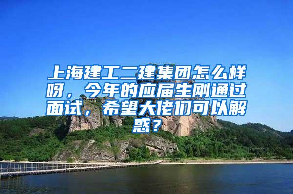 上海建工二建集团怎么样呀，今年的应届生刚通过面试，希望大佬们可以解惑？