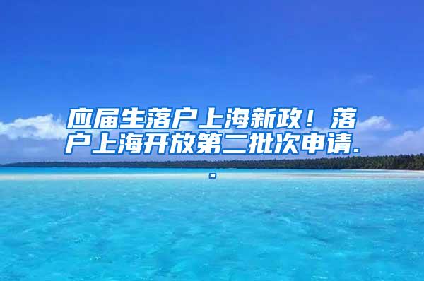 应届生落户上海新政！落户上海开放第二批次申请..