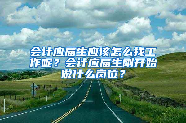 会计应届生应该怎么找工作呢？会计应届生刚开始做什么岗位？