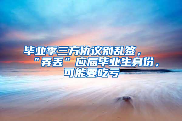 毕业季三方协议别乱签，“弄丢”应届毕业生身份，可能要吃亏