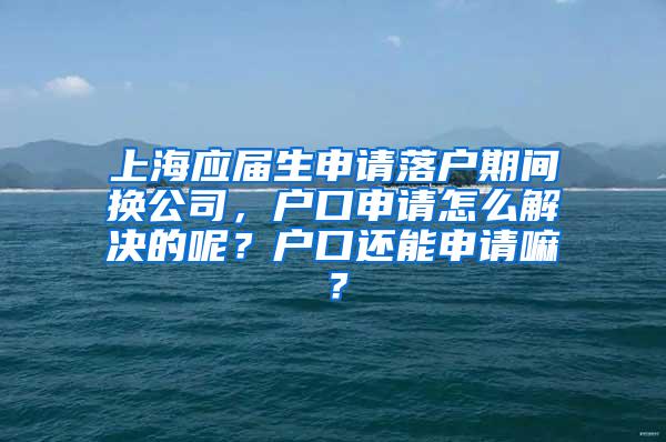 上海应届生申请落户期间换公司，户口申请怎么解决的呢？户口还能申请嘛？