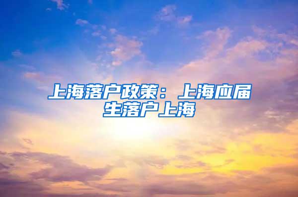 上海落户政策：上海应届生落户上海