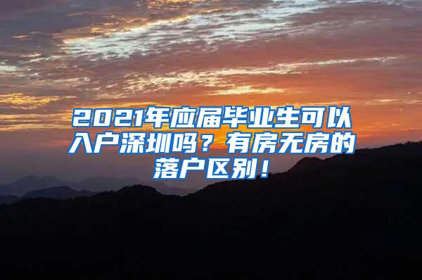 2021年应届毕业生可以入户深圳吗？有房无房的落户区别！