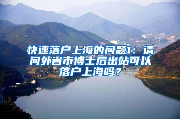 快速落户上海的问题1：请问外省市博士后出站可以落户上海吗？