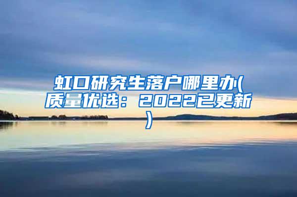虹口研究生落户哪里办(质量优选：2022已更新)