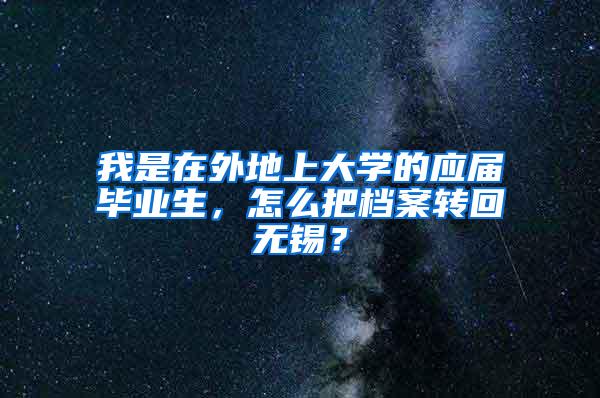 我是在外地上大学的应届毕业生，怎么把档案转回无锡？