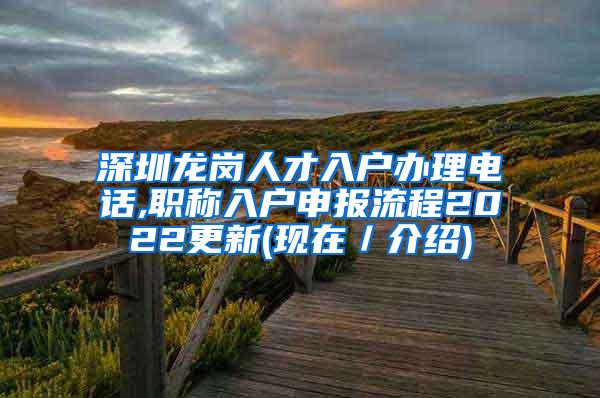 深圳龙岗人才入户办理电话,职称入户申报流程2022更新(现在／介绍)