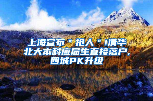 上海宣布＂抢人＂!清华北大本科应届生直接落户,四城PK升级