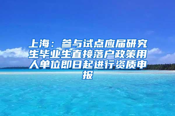 上海：参与试点应届研究生毕业生直接落户政策用人单位即日起进行资质申报