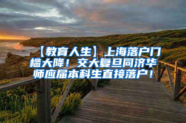 【教育人生】上海落户门槛大降！交大复旦同济华师应届本科生直接落户！