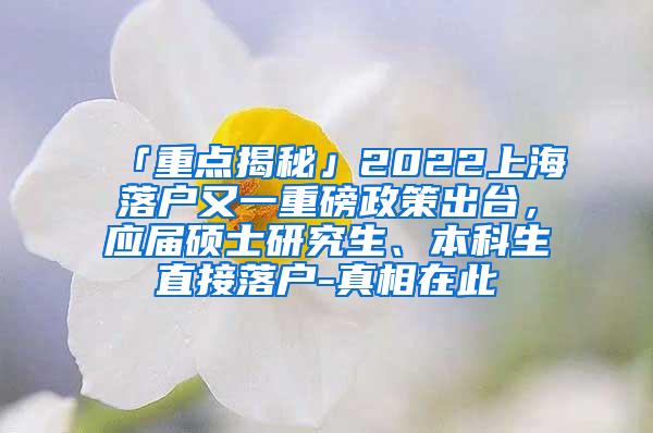 「重点揭秘」2022上海落户又一重磅政策出台，应届硕士研究生、本科生直接落户-真相在此