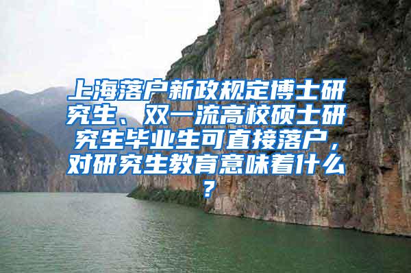 上海落户新政规定博士研究生、双一流高校硕士研究生毕业生可直接落户，对研究生教育意味着什么？