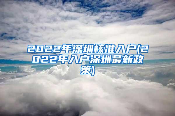 2022年深圳核准入户(2022年入户深圳最新政策)