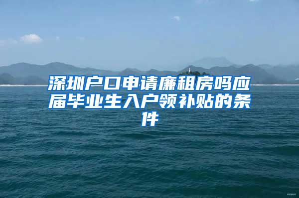 深圳户口申请廉租房吗应届毕业生入户领补贴的条件