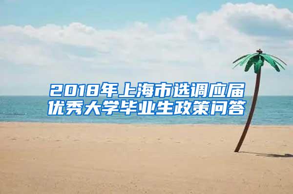 2018年上海市选调应届优秀大学毕业生政策问答