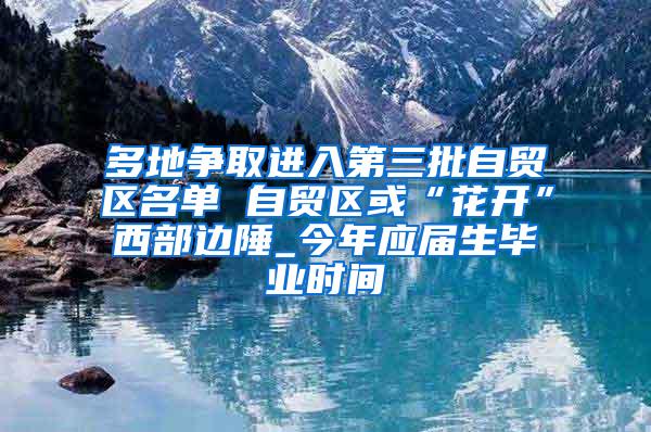 多地争取进入第三批自贸区名单 自贸区或“花开”西部边陲_今年应届生毕业时间