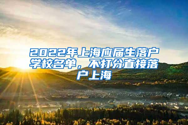 2022年上海应届生落户学校名单，不打分直接落户上海