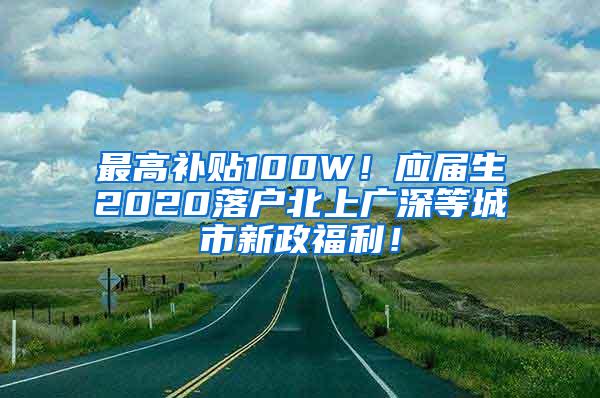 最高补贴100W！应届生2020落户北上广深等城市新政福利！