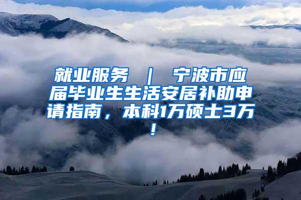 就业服务 ｜ 宁波市应届毕业生生活安居补助申请指南，本科1万硕士3万！