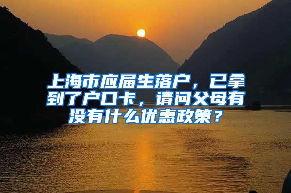 上海市应届生落户，已拿到了户口卡，请问父母有没有什么优惠政策？