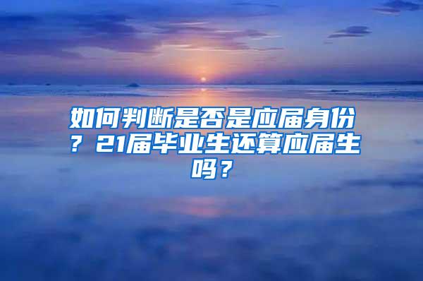 如何判断是否是应届身份？21届毕业生还算应届生吗？