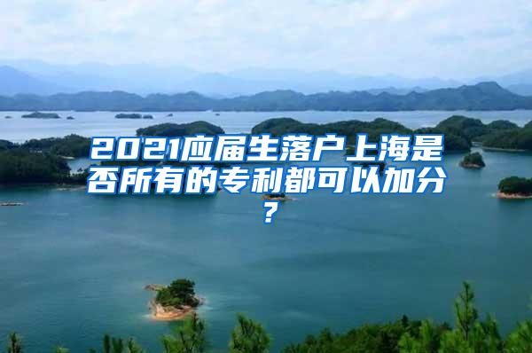 2021应届生落户上海是否所有的专利都可以加分？