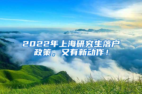 2022年上海研究生落户政策，又有新动作！