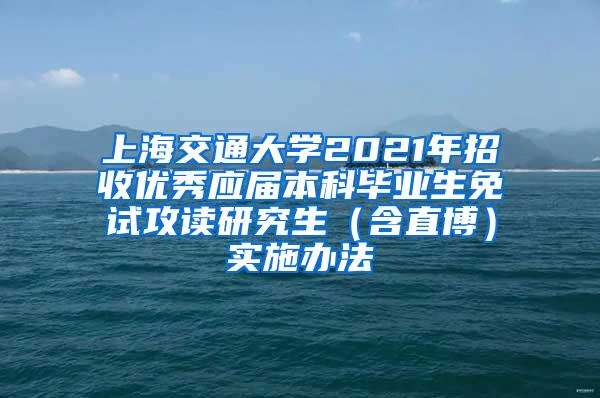 上海交通大学2021年招收优秀应届本科毕业生免试攻读研究生（含直博）实施办法