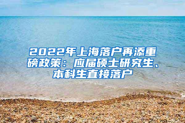 2022年上海落户再添重磅政策：应届硕士研究生、本科生直接落户