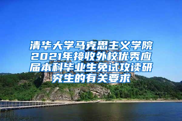 清华大学马克思主义学院2021年接收外校优秀应届本科毕业生免试攻读研究生的有关要求