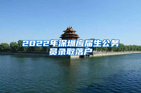 2022年深圳应届生公务员录取落户