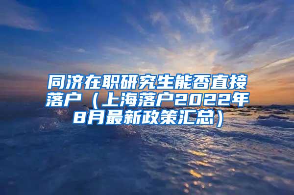 同济在职研究生能否直接落户（上海落户2022年8月最新政策汇总）