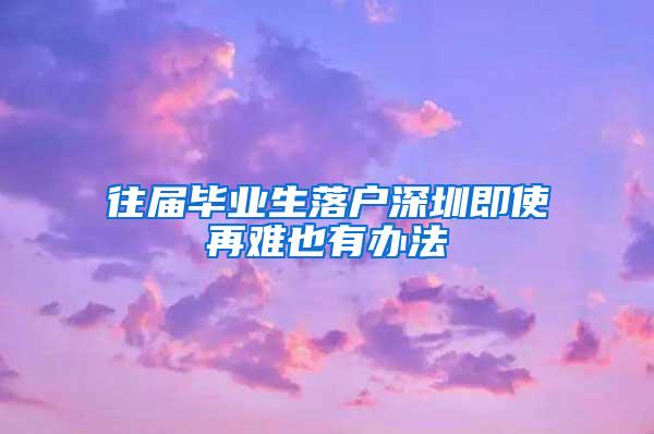 往届毕业生落户深圳即使再难也有办法