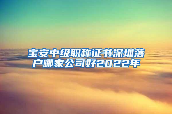 宝安中级职称证书深圳落户哪家公司好2022年