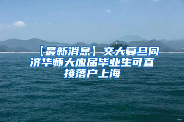 【最新消息】交大复旦同济华师大应届毕业生可直接落户上海