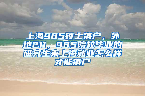 上海985硕士落户，外地211，985院校毕业的研究生来上海就业怎么样才能落户