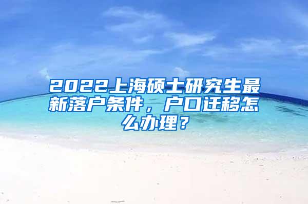 2022上海硕士研究生最新落户条件，户口迁移怎么办理？