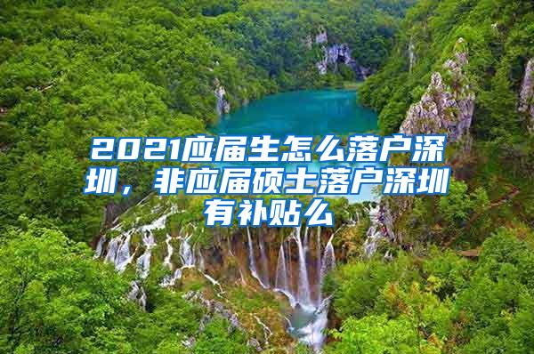 2021应届生怎么落户深圳，非应届硕士落户深圳有补贴么