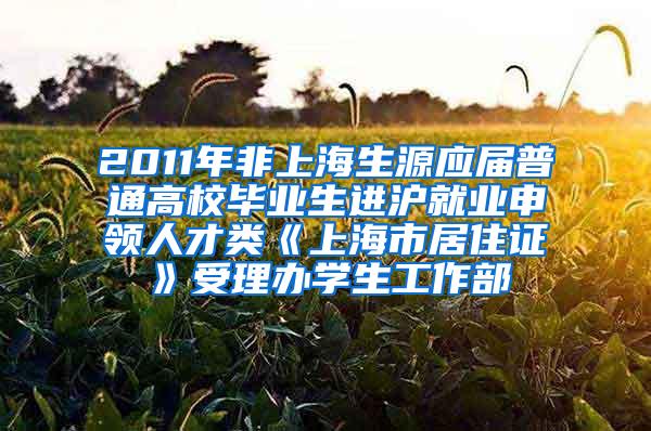 2011年非上海生源应届普通高校毕业生进沪就业申领人才类《上海市居住证》受理办学生工作部