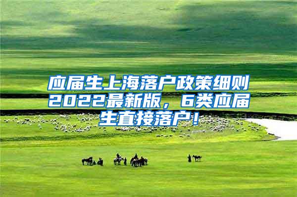 应届生上海落户政策细则2022最新版，6类应届生直接落户！