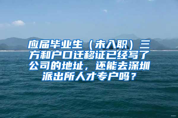 应届毕业生（未入职）三方和户口迁移证已经写了公司的地址，还能去深圳派出所人才专户吗？