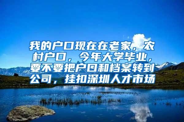 我的户口现在在老家，农村户口，今年大学毕业，要不要把户口和档案转到公司，挂扣深圳人才市场