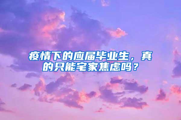 疫情下的应届毕业生，真的只能宅家焦虑吗？